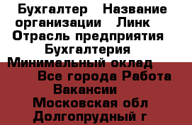 Бухгалтер › Название организации ­ Линк-1 › Отрасль предприятия ­ Бухгалтерия › Минимальный оклад ­ 40 000 - Все города Работа » Вакансии   . Московская обл.,Долгопрудный г.